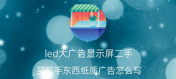 led大广告显示屏二手 买二手东西纸质广告怎么写？